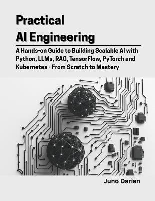 Practical AI Engineering: A Hands-on Guide to Building Scalable AI with Python, LLMs, RAG, TensorFlow, PyTorch and Kubernetes - From Scratch to Mastery - Juno Darian - cover