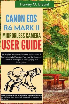 Canon EOS R6 Mark II Mirrorless Camera User Guide: A Complete Instructional Manual for Beginners & Professionals to Master All Features, Settings, and Creative Techniques in Photography and Videography - Harvey M Bryant - cover