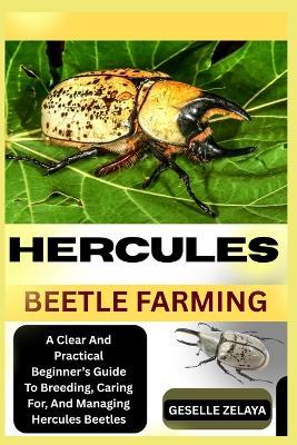 Hercules Beetle Farming: A Clear And Practical Beginner's Guide To Breeding, Caring For, And Managing Hercules Beetles - Geselle Zelaya - cover