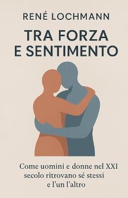 Tra Forza e Sensibilità: Come uomini e donne nel XXI secolo ritrovano sé stessi e l'un l'altro - Rene Lochmann - cover