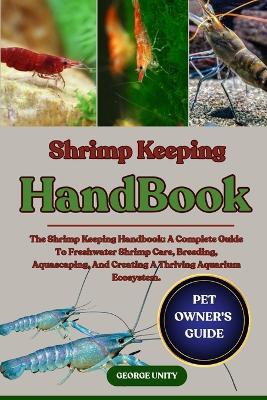 Shrimp Keeping Handbook: The Shrimp Keeping Handbook: A Complete Guide To Freshwater Shrimp Care, Breeding, Aquascaping, And Creating A Thriving Aquarium Ecosystem. - George Unity - cover