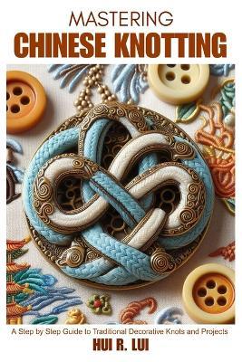Mastering Chinese Knotting: A Step by Step Guide to Traditional Decorative Knots and Projects - Hui R Lui - cover