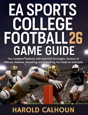 EA Sports College Football 26 Game Guide: The Complete Playbook with Essential Strategies, Mastery of Offense, Defense, Recruiting and Everything You Need to Dominate - Harold Calhoun - cover