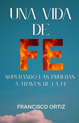 Una Vida de Fe: Superando las pruebas a través de la Fe - Francisco Ortiz - cover