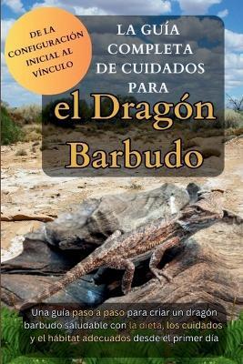 La Guía Completa de Cuidados para el Dragón Barbudo: Una guía paso a paso para criar un dragón barbudo saludable con la dieta, los cuidados y el hábitat adecuados desde el primer día - Kiya Baxter - cover