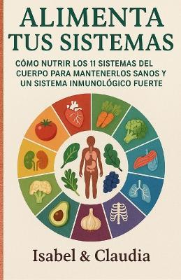 Alimenta Tus Sistemas: Como Nutrir Los 11 Sistemas del Cuerpo Para Mantenerlos Sanos Y Un Sistema Inmunologico Fuerte - Isabel M,Claudia S,M - cover