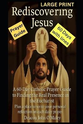 Rediscovering Jesus: A 60-Day Catholic Prayer Guide to Finding the Real Presence in the Eucharist - Deacon John O'Maley - cover