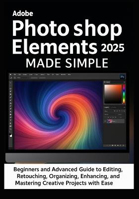 Adobe Photoshop Elements 2025 Made Simple: Beginners and Advanced Guide to Editing, Retouching, Organizing, Designing, Enhancing, Sharing, Printing, and Mastering Creative Projects with Ease - Travis Blackwell - cover