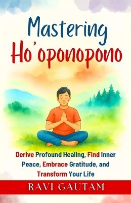Mastering Ho'oponopono: Derive Profound Healing, Find Inner Peace, Embrace Gratitude, and Transform Your Life - Ravi Gautam - cover