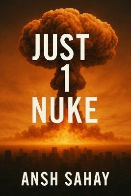 Just 1 Nuke: The world didn't end with a thousand bombs-just one. - Ansh Sahay - cover