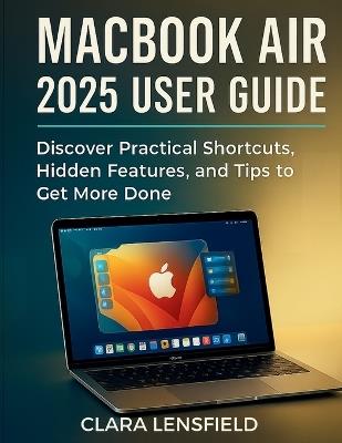 Macbook Air 2025 User Guide: Discover Practical Shortcuts, Hidden Features, and Tips to Get More Done - Clara Lensfield - cover