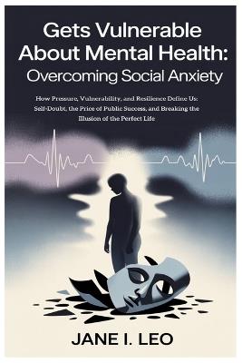 Gets Vulnerable About Mental Health: Overcoming Social Anxiety: How Pressure, Vulnerability, and Resilience Define Us: Self-Doubt, the Price of Public Success, and Breaking the Illusion of the Perfect Life - Jane I Leo - cover