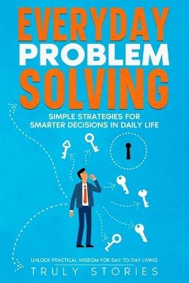 Everyday Problem Solving: Simple Strategies for Smarter Decisions in Daily Life - Truly Stories - cover