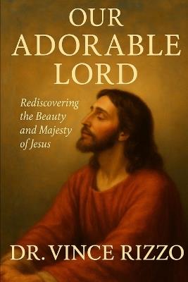 Our Adorable Lord: Rediscovering the Beauty and Majesty of Jesus - Vince Rizzo - cover