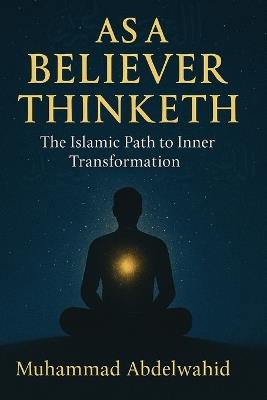 As a Believer Thinketh: The Islamic Path to Inner Transformation - Muhammad Abdelwahid - cover
