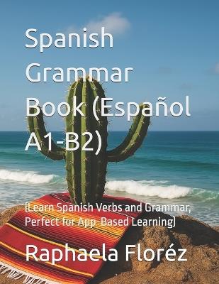 Spanish Grammar Book (Español A1-B2): (Learn Spanish Verbs and Grammar, Perfect for App-Based Learning) - Raphaela Floréz - cover