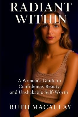 Radiant Within: A Woman's Guide to Confidence, Beauty, and Unshakable Self-Worth - Ruth Macaulay - cover