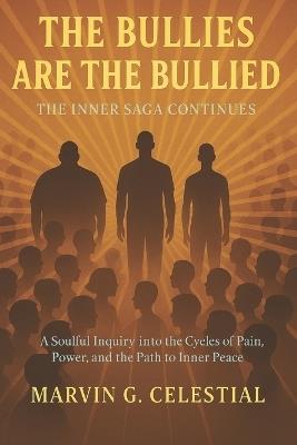 The BULLIES are the BULLIED: The Inner Saga Continues : A Soulful Inquiry into the Cycles of Pain, Power, and the Path to Inner Peace - Marvin G Celestial - cover