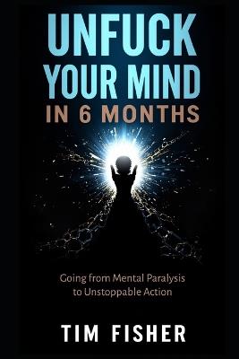 Unfuck Your Mind in 6 Months: Going from Mental Paralysis to Unstoppable Action - Tim Fisher - cover