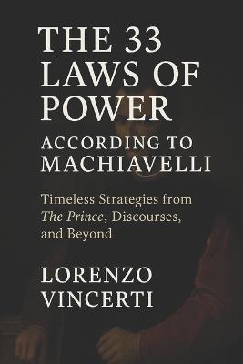 The 33 Laws of Power According to Machiavelli: Timeless Strategies from The Prince, Discourses, and Beyond - Lorenzo Vincerti - cover