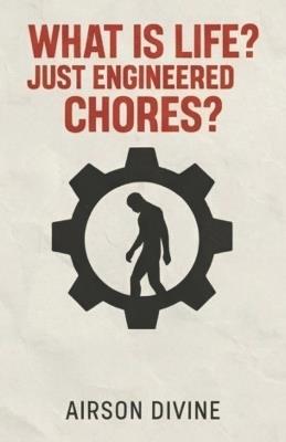 What Is Life? Just Engineered Chores?: A Manifesto from Inside the Machine - Airson Divine - cover