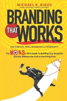 Branding That Works: The No B.S., All In Guide To Building Your Brand for Success; Without the Fluff or the Pricey Pros - Michael K Bigos - cover
