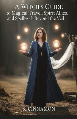 A Witch's Guide to Magical Travel, Spirit Allies, and Spellwork Beyond the Veil: Astral Journeys & Out-of-Body Experiences - S Cinnamon - cover
