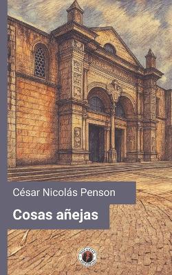 Cosas añejas (Edición con prólogo y estudio preliminar): Tradiciones y episodios de Santo Domingo - César Nicolás Penson - cover