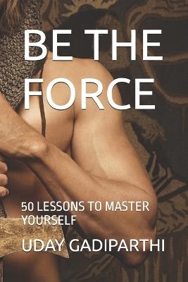 Be the Force: 50 lessons to master yourself - Uday Gadiparthi - cover