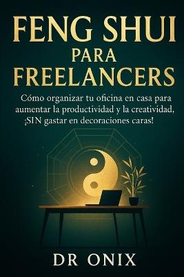 Feng Shui Para Freelancers: Cómo organizar tu oficina en casa para aumentar la productividad y la creatividad, ¡SIN gastar en decoraciones caras! - Onix - cover