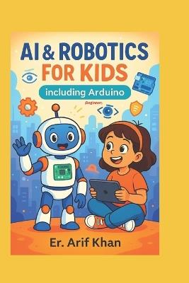 AI & ROBOTICS FOR KIDS Including Arduino: Learn AI & Robotics in easy way with Fun - Arif Khan - cover