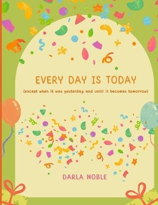 Every Day is TODAY: except when it was tomorrow and until it becomes yesterday - Darla Noble - cover