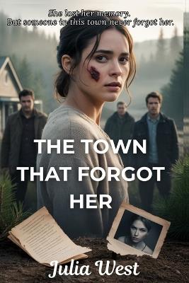 The Town That Forgot Her: A Small Town Romantic Suspense with Amnesia, Secrets, and a Dangerous Love Triangle - Julia West - cover