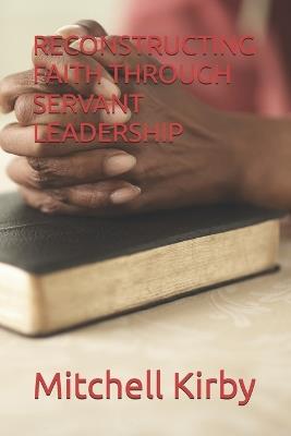 Reconstructing Faith Through Servant Leadership - Mitchell D Kirby - cover