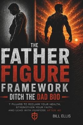The Father Figure Framework: 7 Pillars to Reclaim Your Health, Strengthen Your Faith, and Lead With Purpose After 40 - Bill Ellis - cover