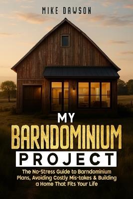 My Barndominium Project: The No-Stress Guide to Barndominium Plans, Avoiding Costly Mis-takes & Building a Home That Fits Your Life - Mike Dawson - cover