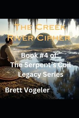 The Creek River Cipher: Book #4 of The Serpent's Coil Legacy Series - Brett Vogeler - cover
