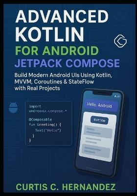 Advanced Kotlin for Android Jetpack Compose: Build Modern Android UIs Using Kotlin, MVVM, Coroutines & StateFlow with Real Projects - Curtis C Hernandez - cover