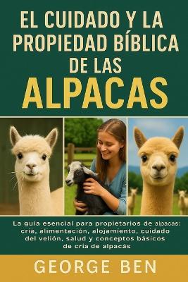 El Cuidado Y La Propiedad Bíblica de Las Alpacas: La guía esencial para propietarios de alpacas: cría, alimentación, alojamiento, cuidado del vellón, salud y conceptos básicos de cría de alpacas - George Ben - cover