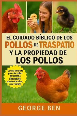 El Cuidado Bíblico de Los Pollos de Traspatio Y La Propiedad de Los Pollos: La guía completa para criar pollos de traspatio: alimentación, puesta de huevos, cría, vivienda, salud y vida sostenible - George Ben - cover