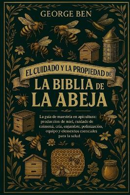 El Cuidado Y La Propiedad de la Biblia de la Abeja: La guía de maestría en apicultura: producción de miel, cuidado de la colmena, cría, enjambre, polinización, equipo y elementos esenciales para la salud - George Ben - cover