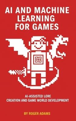 AI and Machine Learning for Games: AI-Assisted Lore Creation and Game World Development - Roger Adams - cover