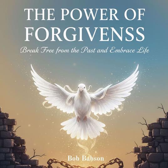 The Power of Forgiveness Break Free from the Past and Embrace Life