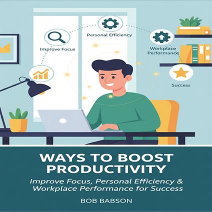 Ways to Boost Productivity: Improve Focus, Personal Efficiency & Workplace Performance for Success