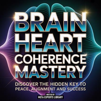 Brain Heart Coherence Mastery - Discover The Hidden Key To Peace, Alignment And Success