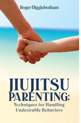 Jiujitsu Parenting: Techniques for Handling Undesirable Behaviors - Roger Higginbotham - cover