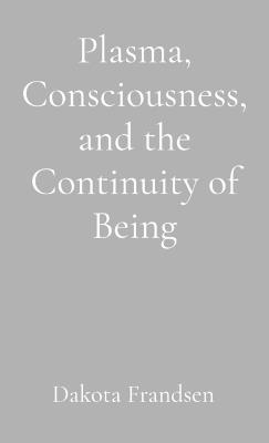 Plasma, Consciousness, and the Continuity of Being: An Exploratory Essay - Dakota Frandsen - cover