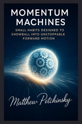 Momentum Machines: Small Habits Designed to Snowball into Unstoppable Forward Motion - Matthew Petchinsky - cover