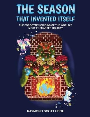 The Season That Invented Itself: The forgotten origins of the world's most enchanted holiday - Raymond S Edge - cover