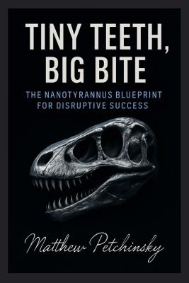 Tiny Teeth, Big Bite: The Nanotyrannus Blueprint for Disruptive Success - Matthew Petchinsky - cover
